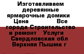 Изготавливаем деревянные ярмарочные домики › Цена ­ 125 000 - Все города Строительство и ремонт » Услуги   . Свердловская обл.,Верхняя Пышма г.